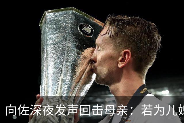 向佐深夜发声回击母亲：若为儿媳舍我而去，那便自行解决